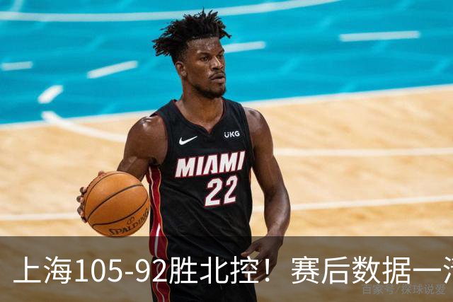 上海105-92胜北控！赛后数据一清二楚，不是王哲林，头号功臣是他