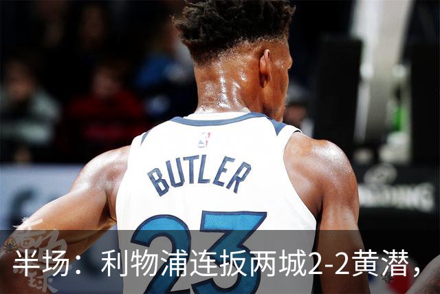半场：利物浦连扳两城2-2黄潜，范戴克送大礼，麦卡利斯特、阿劳霍破门