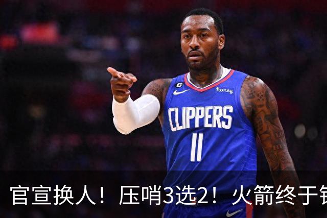 官宣换人！压哨3选2！火箭终于锁定了最后的引援